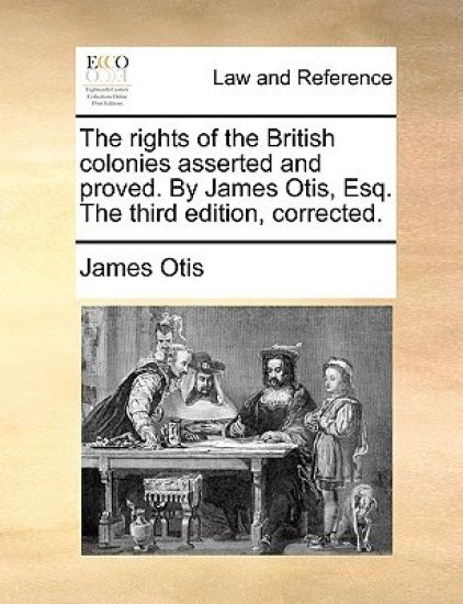 The Rights of the British Colonies Asserted and Proved. by James Otis, Esq. the Third Edition, Corrected.