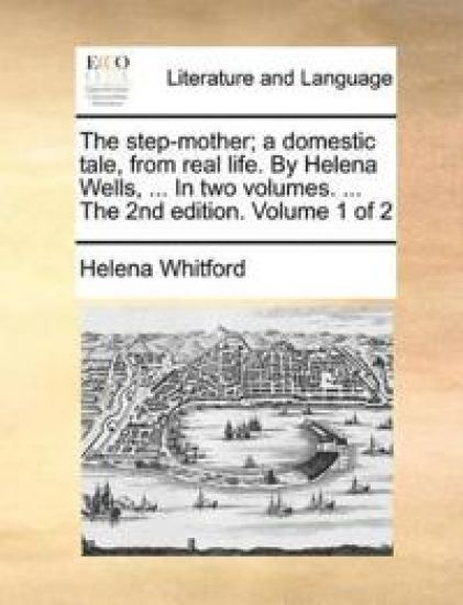 The Step-Mother; A Domestic Tale, from Real Life. by Helena Wells, ... in Two Volumes. ... the 2nd Edition. Volume 1 of 2