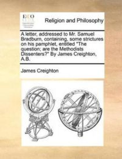 A Letter, Addressed to Mr. Samuel Bradburn, Containing, Some Strictures on His Pamphlet, Entitled the Question; Are the Methodists Dissenters? by James Creighton, A.B.