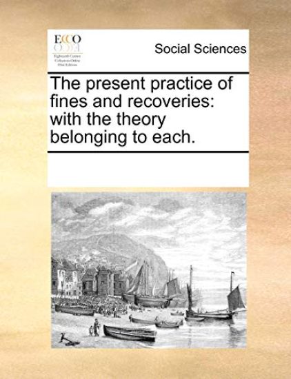 The Present Practice of Fines and Recoveries: With the Theory Belonging to Each.