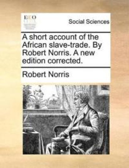A Short Account of the African Slave-Trade. by Robert Norris. a New Edition Corrected.