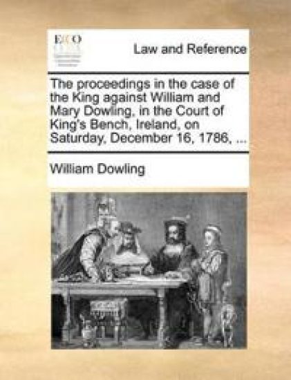 The Proceedings in the Case of the King Against William and Mary Dowling, in the Court of King's Bench, Ireland, on Saturday, December 16, 1786, ...