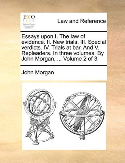 Essays Upon I. the Law of Evidence. II. New Trials. III. Special Verdicts. IV. Trials at Bar. and V. Repleaders. in Three Volumes. by John Morgan, ... Volume 2 of 3