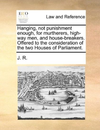 Hanging, Not Punishment Enough, for Murtherers, High-Way Men, and House-Breakers. Offered to the Consideration of the Two Houses of Parliament.