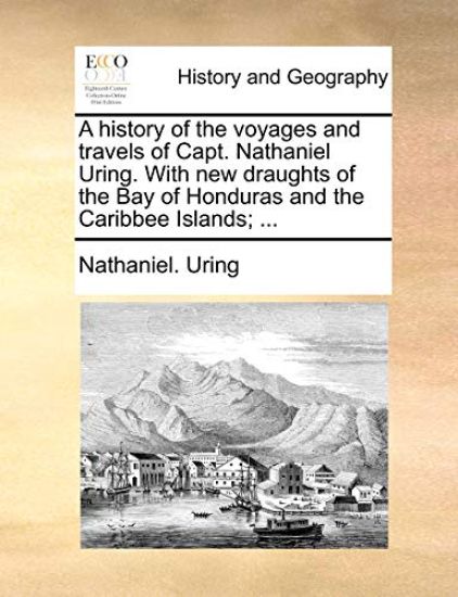 A history of the voyages and travels of Capt. Nathaniel Uring. With new draughts of the Bay of Honduras and the Caribbee Islands; ...