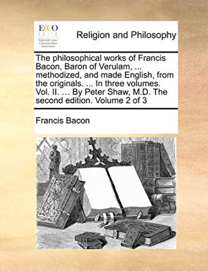 The philosophical works of Francis Bacon, Baron of Verulam, ... methodized, and made English, from the originals. ... In three volumes. Vol. II. ... By Peter Shaw, M.D. The second edition. Volume 2 of 3