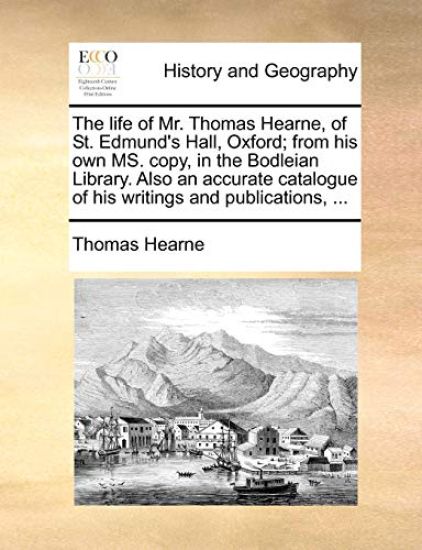 The Life of Mr. Thomas Hearne, of St. Edmund's Hall, Oxford; From His Own Ms. Copy, in the Bodleian Library. Also an Accurate Catalogue of His Writings and Publications, ...