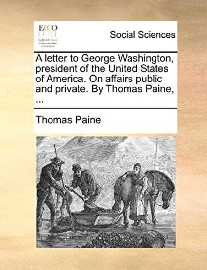 A Letter to George Washington, President of the United States of America. on Affairs Public and Private. by Thomas Paine, ...