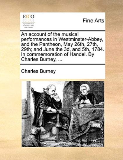 An Account of the Musical Performances in Westminster-Abbey, and the Pantheon, May 26th, 27th, 29th; And June the 3D, and 5th, 1784. in Commemoration of Handel. by Charles Burney, ...