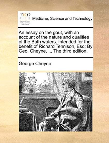 An Essay on the Gout, with an Account of the Nature and Qualities of the Bath Waters. Intended for the Benefit of Richard Tennison, Esq; By Geo. Cheyne, ... the Third Edition.