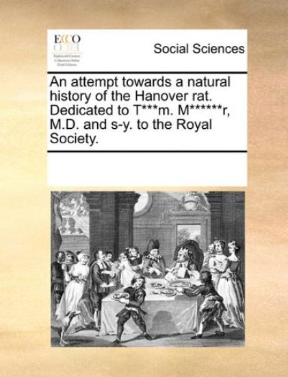 An Attempt Towards a Natural History of the Hanover Rat. Dedicated to T***m. M******r, M.D. and S-Y. to the Royal Society.