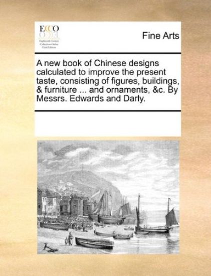 A New Book of Chinese Designs Calculated to Improve the Present Taste, Consisting of Figures, Buildings, & Furniture ... and Ornaments, &C. by Messrs. Edwards and Darly.