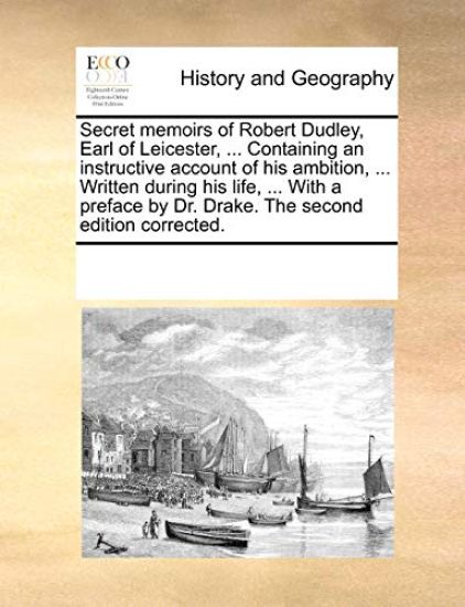 Secret Memoirs of Robert Dudley, Earl of Leicester, ... Containing an Instructive Account of His Ambition, ... Written During His Life, ... with a Preface by Dr. Drake. the Second Edition Corrected.
