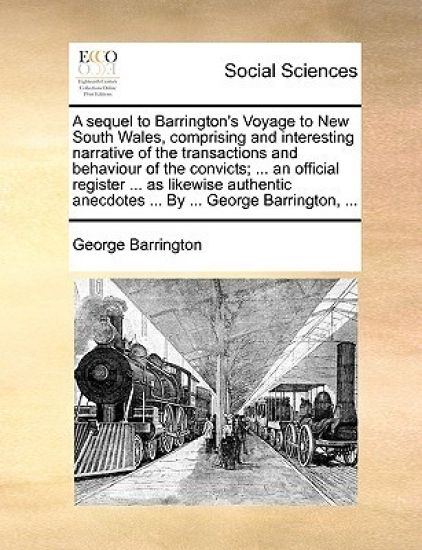 A Sequel to Barrington's Voyage to New South Wales, Comprising and Interesting Narrative of the Transactions and Behaviour of the Convicts; ... an Off