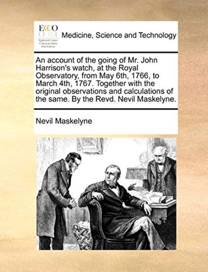 An Account of the Going of Mr. John Harrison's Watch, at the Royal Observatory, from May 6th, 1766, to March 4th, 1767. Together with the Original Observations and Calculations of the Same. by the Revd. Nevil Maskelyne.