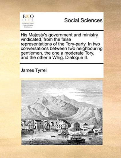 His Majesty's Government and Ministry Vindicated, from the False Representations of the Tory-Party. in Two Conversations Between Two Neighbouring Gentlemen, the One a Moderate Tory, and the Other a Whig. Dialogue II.