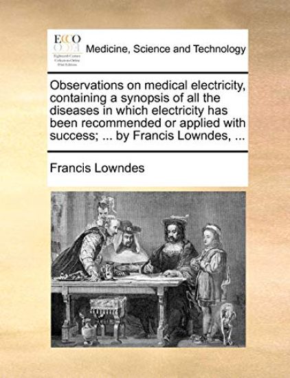 Observations on Medical Electricity, Containing a Synopsis of All the Diseases in Which Electricity Has Been Recommended or Applied with Success; ... by Francis Lowndes, ...