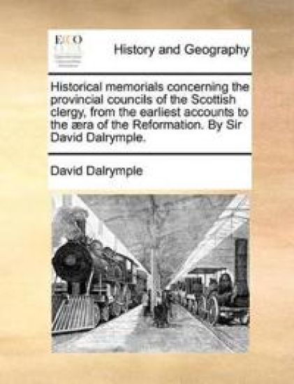Historical Memorials Concerning the Provincial Councils of the Scottish Clergy, from the Earliest Accounts to the æra of the Reformation. by Sir David Dalrymple.