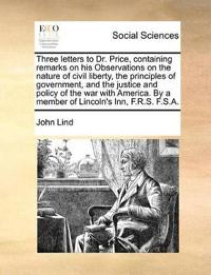 Three Letters to Dr. Price, Containing Remarks on His Observations on the Nature of Civil Liberty, the Principles of Government, and the Justice and Policy of the War with America. by a Member of Lincoln's Inn, F.R.S. F.S.A.