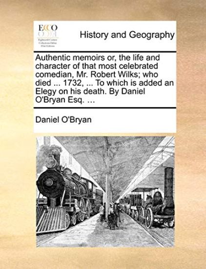 Authentic Memoirs Or, the Life and Character of That Most Celebrated Comedian, Mr. Robert Wilks; Who Died ... 1732, ... to Which Is Added an Elegy on His Death. by Daniel O'Bryan Esq. ...