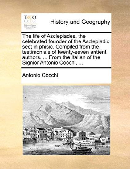 The Life of Asclepiades, the Celebrated Founder of the Asclepiadic Sect in Phisic. Compiled from the Testimonials of Twenty-Seven Antient Authors. ... from the Italian of the Signior Antonio Cocchi, ...