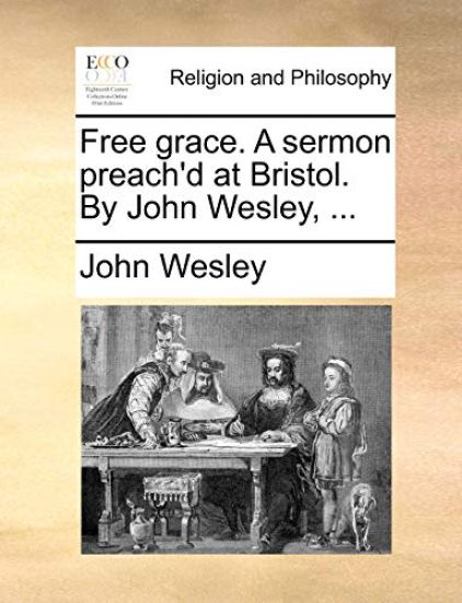 Free Grace. a Sermon Preach'd at Bristol. by John Wesley, ...