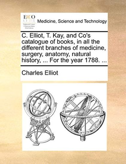 C. Elliot, T. Kay, and Co's Catalogue of Books, in All the Different Branches of Medicine, Surgery, Anatomy, Natural History, ... for the Year 1788. ...
