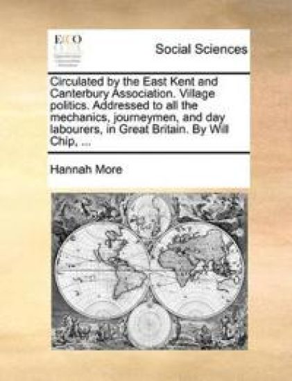 Circulated by the East Kent and Canterbury Association. Village Politics. Addressed to All the Mechanics, Journeymen, and Day Labourers, in Great Britain. by Will Chip, ...