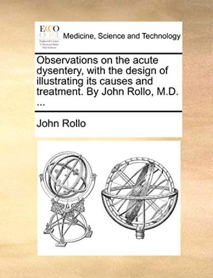 Observations on the Acute Dysentery, with the Design of Illustrating Its Causes and Treatment. by John Rollo, M.D. ...