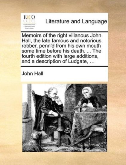Memoirs of the Right Villanous John Hall, the Late Famous and Notorious Robber, Penn'd from His Own Mouth Some Time Before His Death. ... the Fourth Edition with Large Additions, and a Description of Ludgate, ...