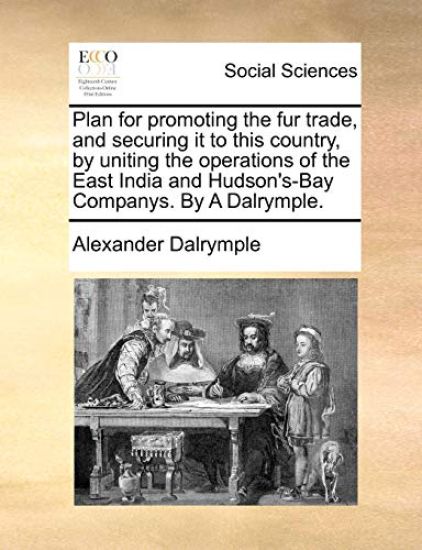Plan for Promoting the Fur Trade, and Securing It to This Country, by Uniting the Operations of the East India and Hudson's-Bay Companys. by a Dalrymple.