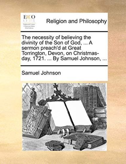 The Necessity of Believing the Divinity of the Son of God, ... a Sermon Preach'd at Great Torrington, Devon, on Christmas-Day, 1721. ... by Samuel Johnson, ...