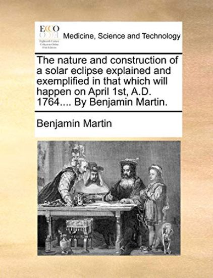 The Nature and Construction of a Solar Eclipse Explained and Exemplified in That Which Will Happen on April 1st, A.D. 1764.... by Benjamin Martin.