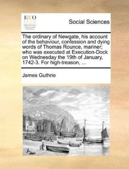 The Ordinary of Newgate, His Account of the Behaviour, Confession and Dying Words of Thomas Rounce, Mariner; Who Was Executed at Execution-Dock on Wednesday the 19th of January, 1742-3. for High-Treason, ...