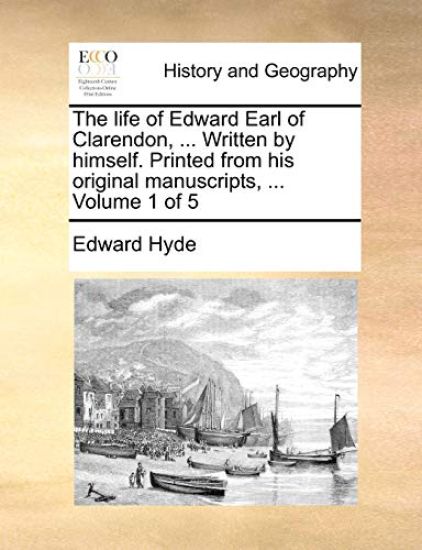 The Life of Edward Earl of Clarendon, ... Written by Himself. Printed from His Original Manuscripts, ... Volume 1 of 5