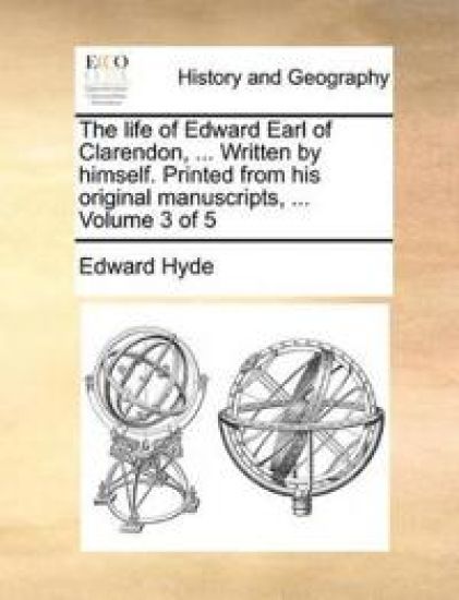 The Life of Edward Earl of Clarendon, ... Written by Himself. Printed from His Original Manuscripts, ... Volume 3 of 5