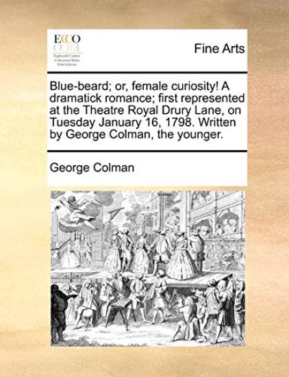 Blue-Beard; Or, Female Curiosity! a Dramatick Romance; First Represented at the Theatre Royal Drury Lane, on Tuesday January 16, 1798. Written by George Colman, the Younger.