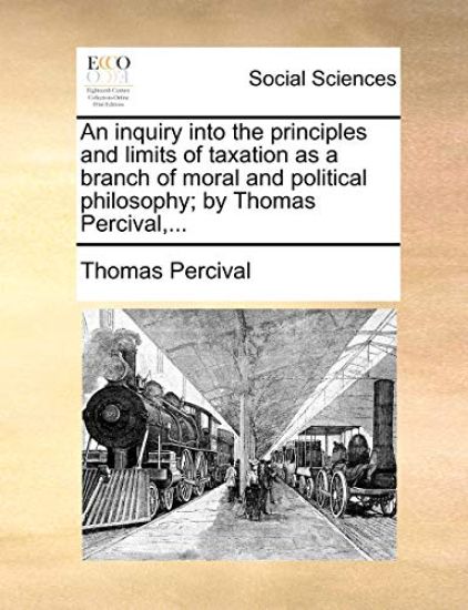 An Inquiry Into the Principles and Limits of Taxation as a Branch of Moral and Political Philosophy; By Thomas Percival, ...