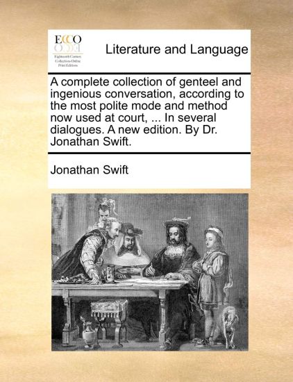 A Complete Collection of Genteel and Ingenious Conversation, According to the Most Polite Mode and Method Now Used at Court, ... in Several Dialogues. a New Edition. by Dr. Jonathan Swift.