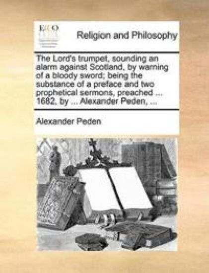 The Lord's Trumpet, Sounding an Alarm Against Scotland, by Warning of a Bloody Sword; Being the Substance of a Preface and Two Prophetical Sermons, Preached ... 1682, by ... Alexander Peden, ...