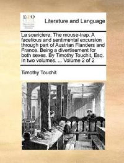 La Souriciere. the Mouse-Trap. a Facetious and Sentimental Excursion Through Part of Austrian Flanders and France. Being a Divertisement for Both Sexes. by Timothy Touchit, Esq. in Two Volumes. ... Volume 2 of 2