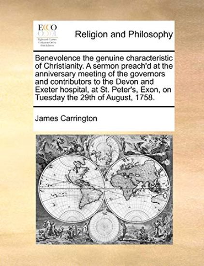 Benevolence the Genuine Characteristic of Christianity. a Sermon Preach'd at the Anniversary Meeting of the Governors and Contributors to the Devon and Exeter Hospital, at St. Peter's, Exon, on Tuesday the 29th of August, 1758.