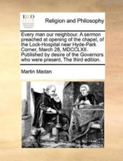 Every Man Our Neighbour. a Sermon Preached at Opening of the Chapel, of the Lock-Hospital Near Hyde-Park Corner, March 28, MDCCLXII. Published by Desire of the Governors Who Were Present, the Third Edition.