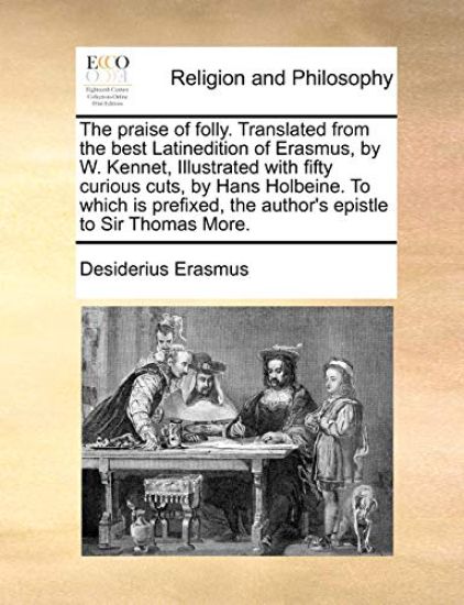 The Praise of Folly. Translated from the Best Latinedition of Erasmus, by W. Kennet, Illustrated with Fifty Curious Cuts, by Hans Holbeine. to Which Is Prefixed, the Author's Epistle to Sir Thomas More.
