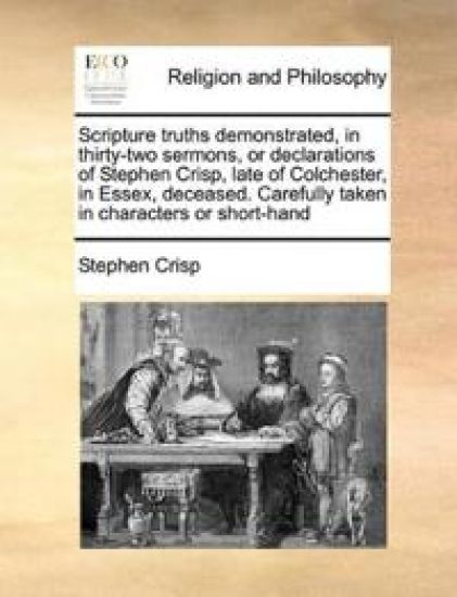 Scripture truths demonstrated, in thirty-two sermons, or declarations of Stephen Crisp, late of Colchester, in Essex, deceased. Carefully taken in characters or short-hand