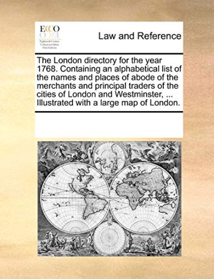 The London Directory for the Year 1768. Containing an Alphabetical List of the Names and Places of Abode of the Merchants and Principal Traders of the Cities of London and Westminster, ... Illustrated with a Large Map of London.