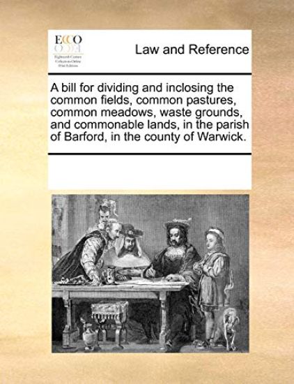 A Bill for Dividing and Inclosing the Common Fields, Common Pastures, Common Meadows, Waste Grounds, and Commonable Lands, in the Parish of Barford, in the County of Warwick.