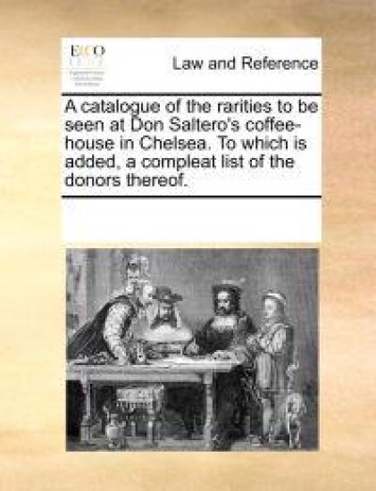 A Catalogue of the Rarities to Be Seen at Don Saltero's Coffee-House in Chelsea. to Which Is Added, a Compleat List of the Donors Thereof.