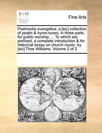 Psalmodia Evangelica. a [Sic] Collection of Psalm & Hymn-Tunes, in Three Parts, for Public Worship; ... to Which Are Prefixed, a Complete Introduction & an Historical Essay on Church Music. by [Sic] Thos Williams. Volume 2 of 2