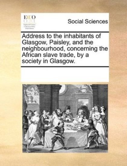 Address to the Inhabitants of Glasgow, Paisley, and the Neighbourhood, Concerning the African Slave Trade, by a Society in Glasgow.